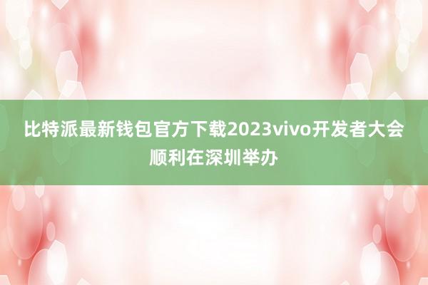 比特派最新钱包官方下载2023vivo开发者大会顺利在深圳举办