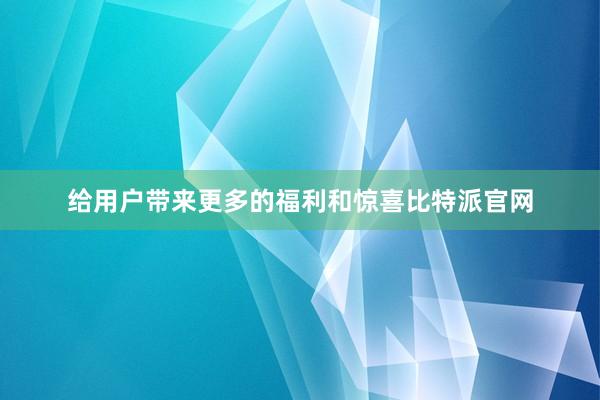 给用户带来更多的福利和惊喜比特派官网