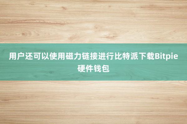 用户还可以使用磁力链接进行比特派下载Bitpie硬件钱包