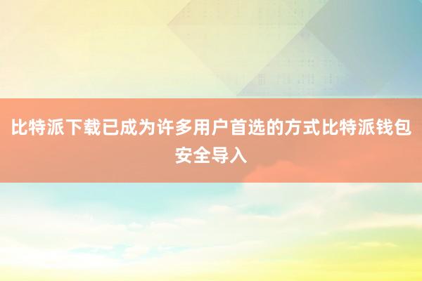 比特派下载已成为许多用户首选的方式比特派钱包安全导入