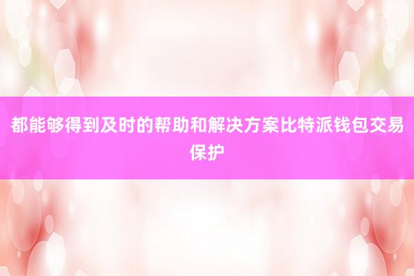 都能够得到及时的帮助和解决方案比特派钱包交易保护