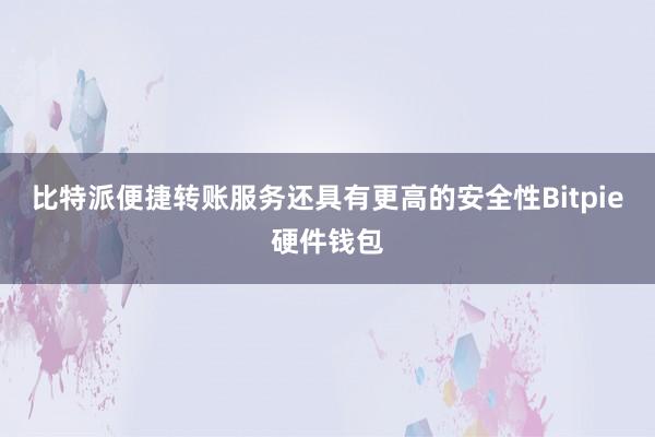 比特派便捷转账服务还具有更高的安全性Bitpie硬件钱包