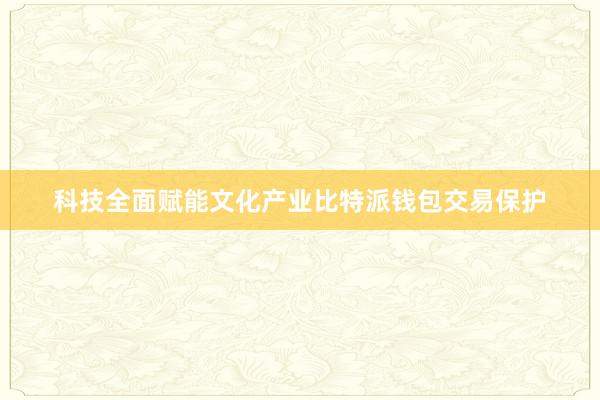 科技全面赋能文化产业比特派钱包交易保护