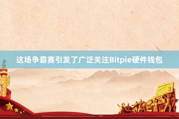 这场争霸赛引发了广泛关注Bitpie硬件钱包