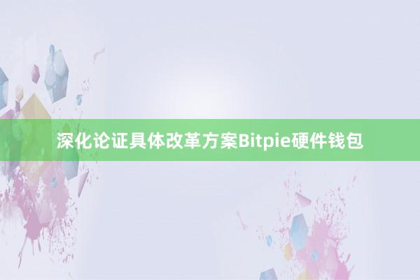 深化论证具体改革方案Bitpie硬件钱包