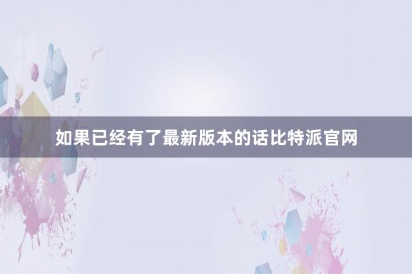 如果已经有了最新版本的话比特派官网