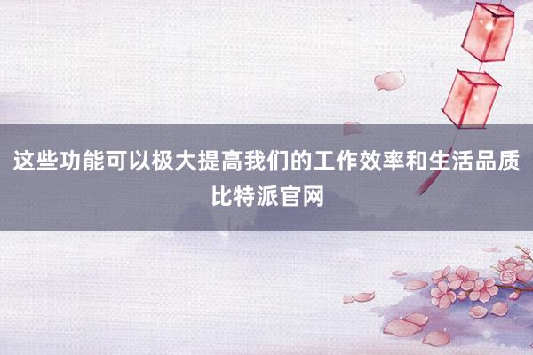 这些功能可以极大提高我们的工作效率和生活品质比特派官网