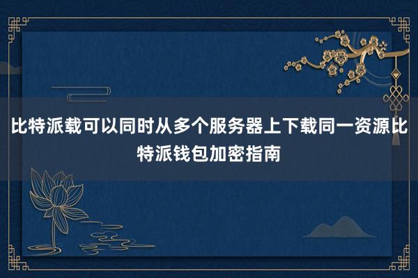 比特派载可以同时从多个服务器上下载同一资源比特派钱包加密指南