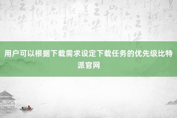 用户可以根据下载需求设定下载任务的优先级比特派官网