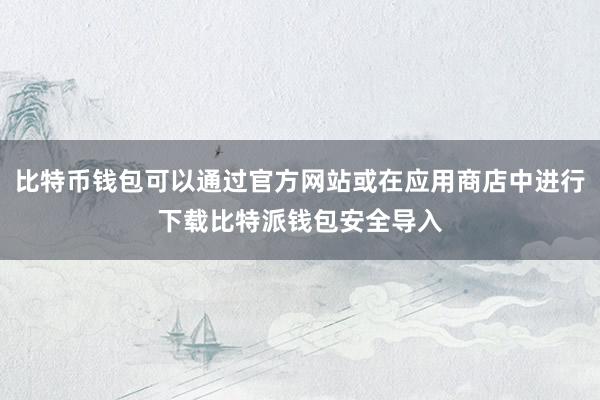 比特币钱包可以通过官方网站或在应用商店中进行下载比特派钱包安全导入