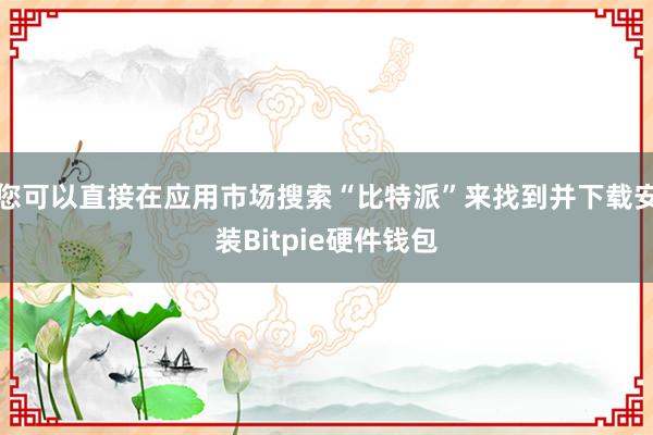 您可以直接在应用市场搜索“比特派”来找到并下载安装Bitpie硬件钱包