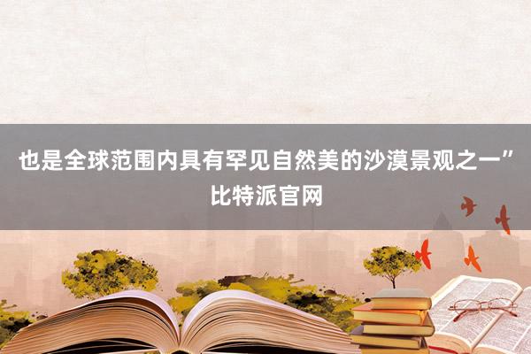 也是全球范围内具有罕见自然美的沙漠景观之一”比特派官网