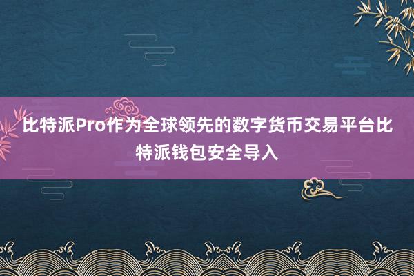 比特派Pro作为全球领先的数字货币交易平台比特派钱包安全导入