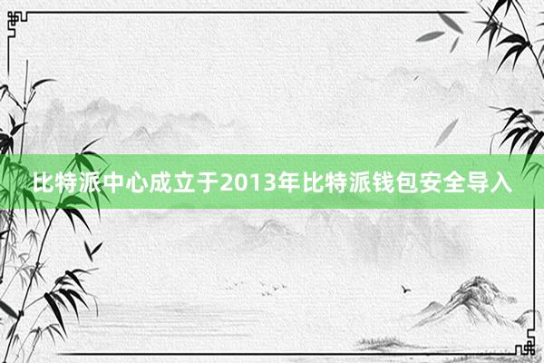 比特派中心成立于2013年比特派钱包安全导入