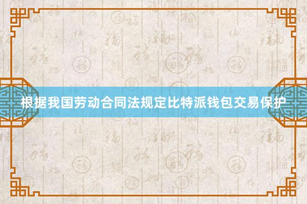 根据我国劳动合同法规定比特派钱包交易保护