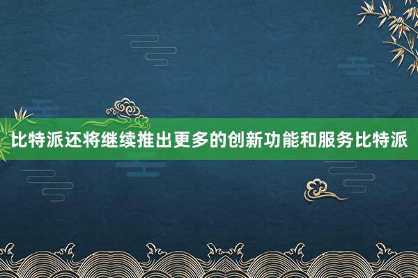 比特派还将继续推出更多的创新功能和服务比特派