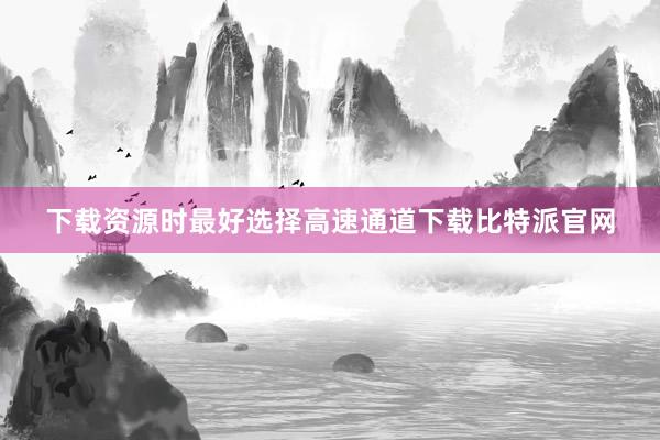 下载资源时最好选择高速通道下载比特派官网