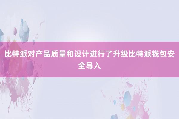 比特派对产品质量和设计进行了升级比特派钱包安全导入