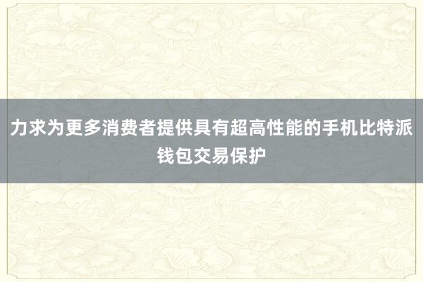 力求为更多消费者提供具有超高性能的手机比特派钱包交易保护