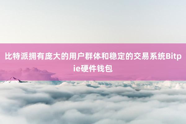 比特派拥有庞大的用户群体和稳定的交易系统Bitpie硬件钱包