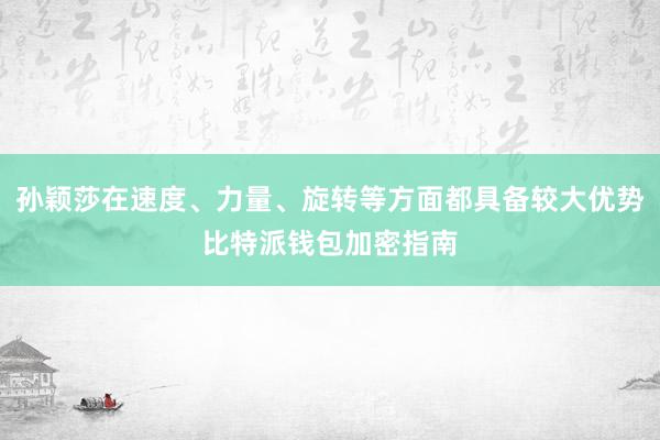 孙颖莎在速度、力量、旋转等方面都具备较大优势比特派钱包加密指南