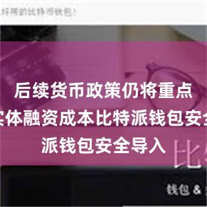 后续货币政策仍将重点关注实体融资成本比特派钱包安全导入